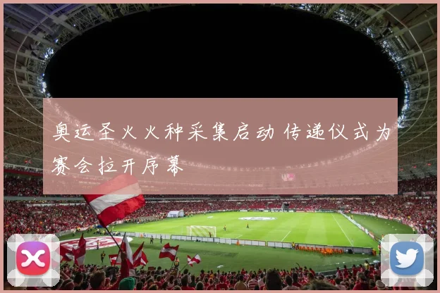 奥运圣火火种采集启动 传递仪式为赛会拉开序幕