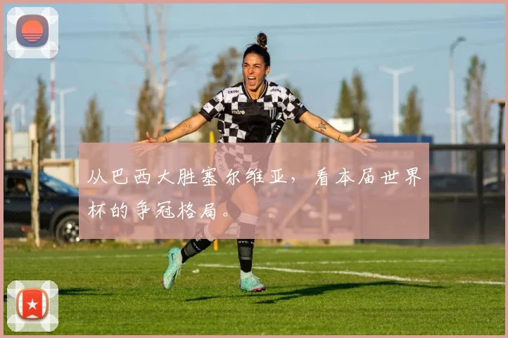 从巴西大胜塞尔维亚，看本届世界杯的争冠格局。