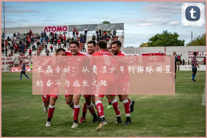 王磊专访：从青涩少年到排球明星的奋斗与成长之路