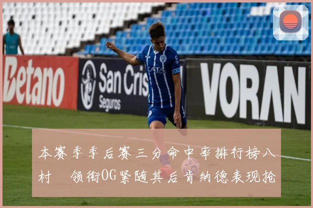 本赛季季后赛三分命中率排行榜八村塁领衔OG紧随其后肯纳德表现抢眼
