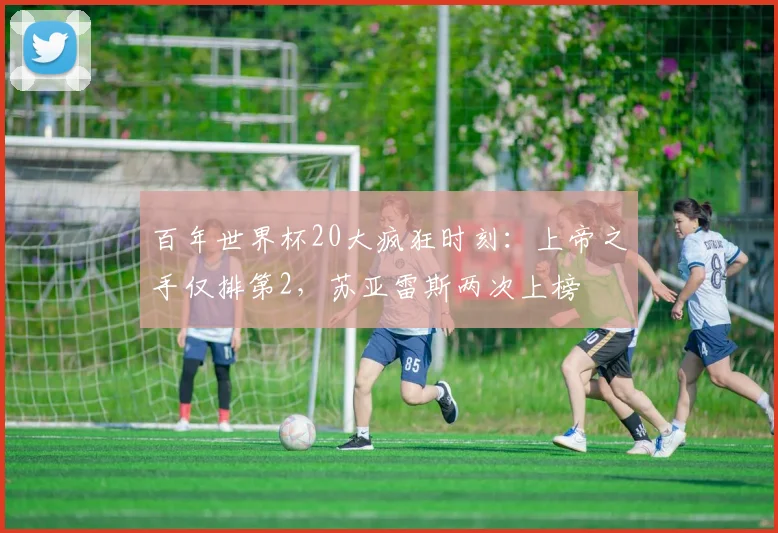 百年世界杯20大疯狂时刻：上帝之手仅排第2，苏亚雷斯两次上榜
