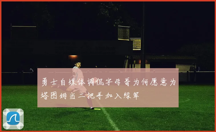 勇士自媒体调侃字母哥为何愿意为塔图姆当二把手加入绿军