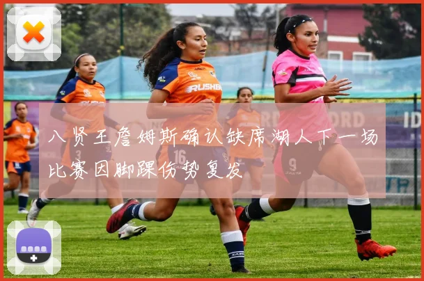 八贤王詹姆斯确认缺席湖人下一场比赛因脚踝伤势复发