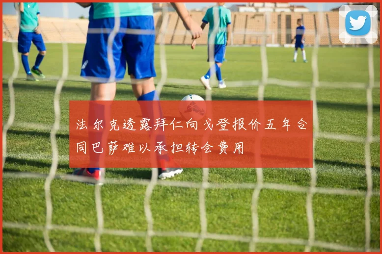 法尔克透露拜仁向戈登报价五年合同巴萨难以承担转会费用