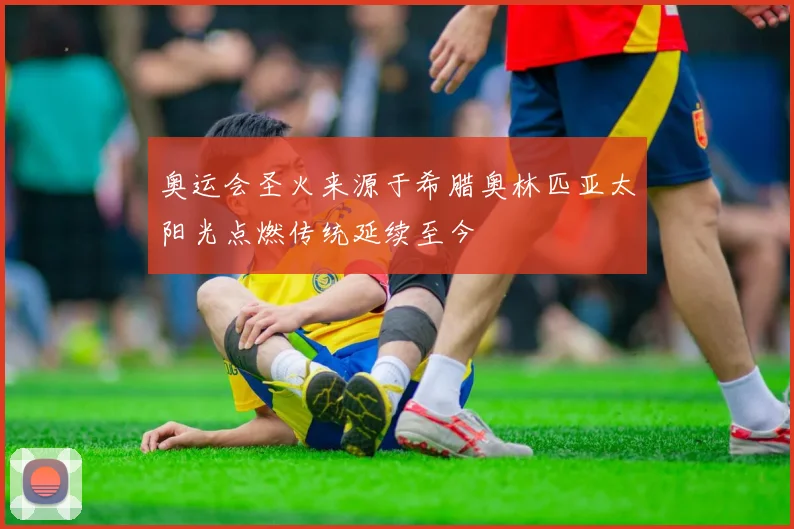 奥运会圣火来源于希腊奥林匹亚太阳光点燃传统延续至今