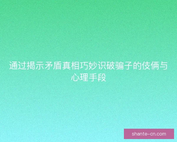 通过揭示矛盾真相巧妙识破骗子的伎俩与心理手段