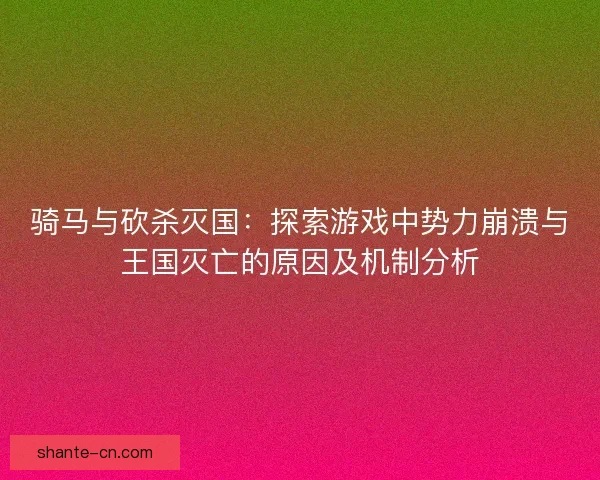 骑马与砍杀灭国：探索游戏中势力崩溃与王国灭亡的原因及机制分析