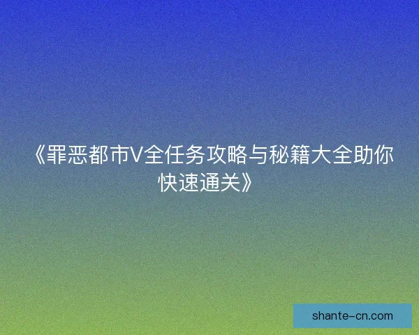 《罪恶都市V全任务攻略与秘籍大全助你快速通关》