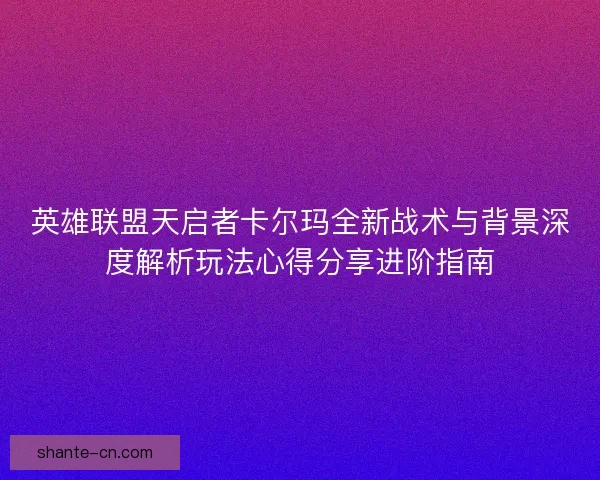 英雄联盟天启者卡尔玛全新战术与背景深度解析玩法心得分享进阶指南