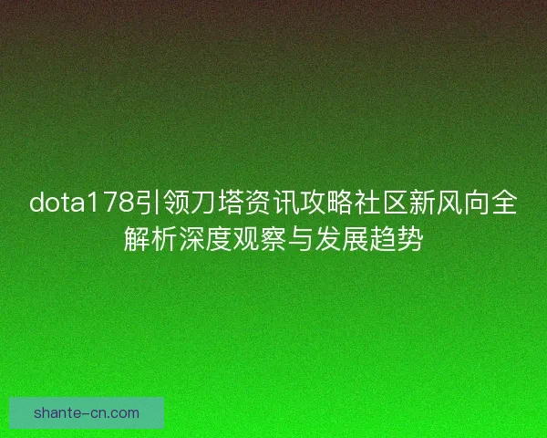 dota178引领刀塔资讯攻略社区新风向全解析深度观察与发展趋势