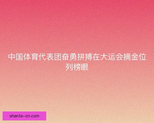 中国体育代表团奋勇拼搏在大运会摘金位列榜眼