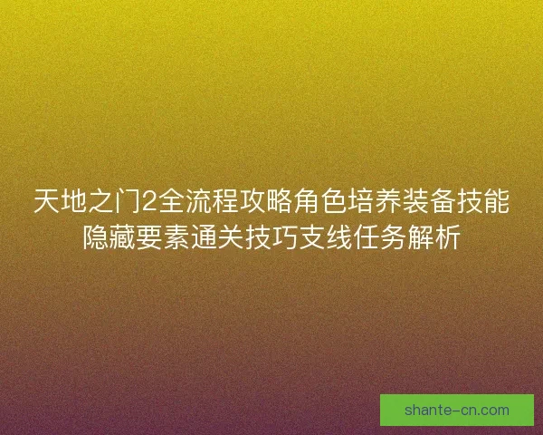 天地之门2全流程攻略角色培养装备技能隐藏要素通关技巧支线任务解析